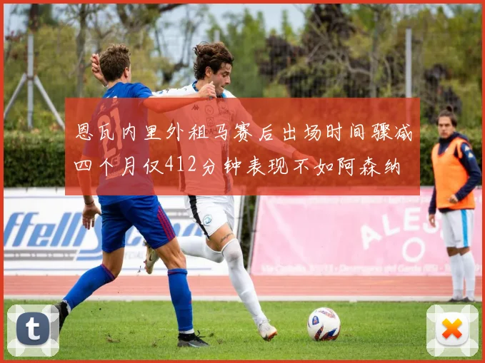 恩瓦内里外租马赛后出场时间骤减四个月仅412分钟表现不如阿森纳