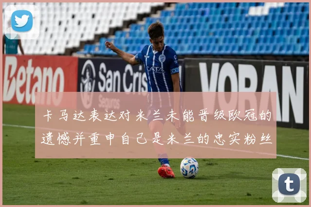 卡马达表达对米兰未能晋级欧冠的遗憾并重申自己是米兰的忠实粉丝