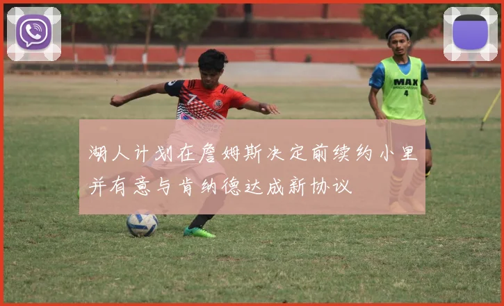 湖人计划在詹姆斯决定前续约小里并有意与肯纳德达成新协议