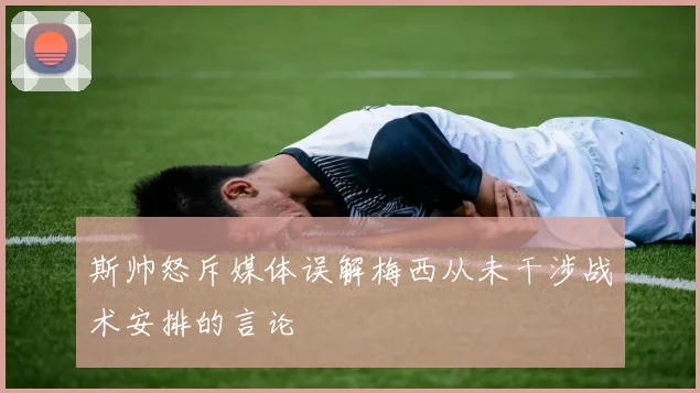 斯帅怒斥媒体误解梅西从未干涉战术安排的言论