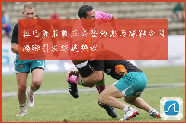 拉巴隆菲隆正式签约彪马球鞋合同揭晓引发球迷热议