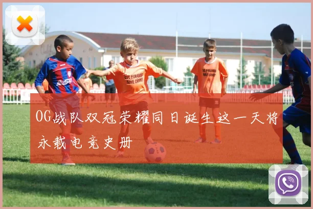 OG战队双冠荣耀同日诞生这一天将永载电竞史册