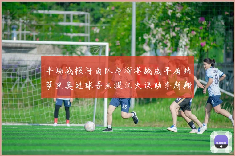 半场战报河南队与海港战成平局纳萨里奥进球吾米提江失误助李新翔扳平