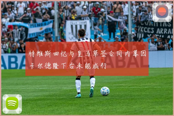 特维斯回忆与皇马草签合同内幕因卡尔德隆下台未能成行