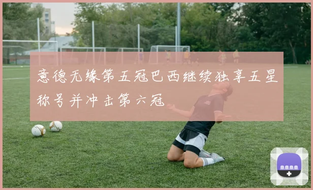 意德无缘第五冠巴西继续独享五星称号并冲击第六冠