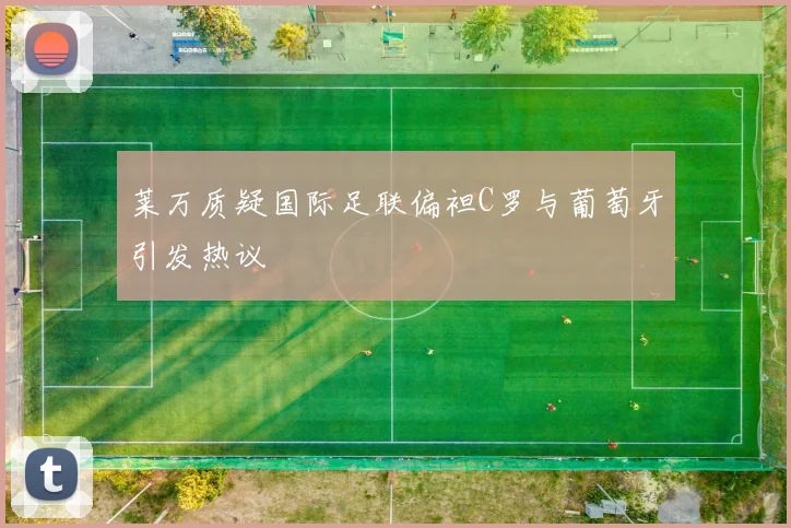 莱万质疑国际足联偏袒C罗与葡萄牙引发热议