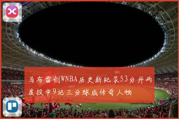 马布雷创WNBA历史新纪录53分并两度投中9记三分球成传奇人物