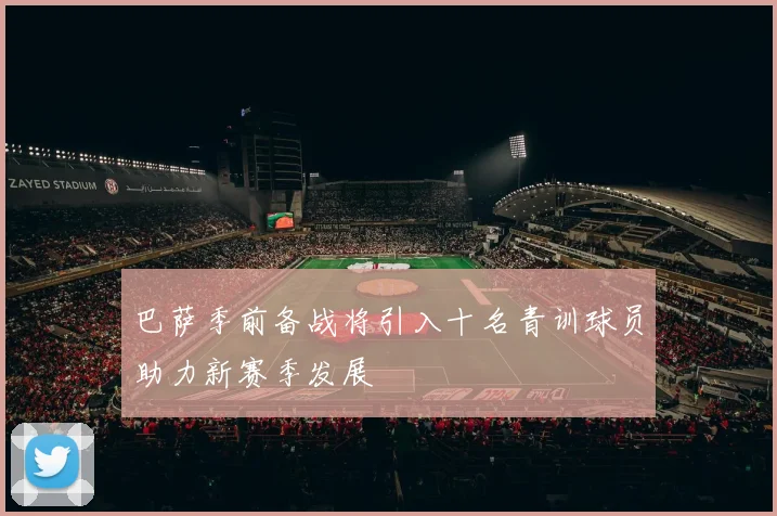 巴萨季前备战将引入十名青训球员助力新赛季发展